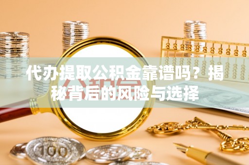快办代办提取公积金靠谱吗？揭秘背后的风险与选择