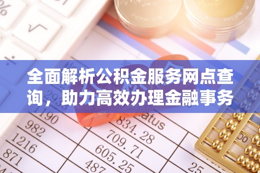 快办全面解析公积金服务网点查询，助力高效办理金融事务