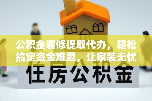 快办公积金装修提取代办，轻松搞定资金难题，让家装无忧