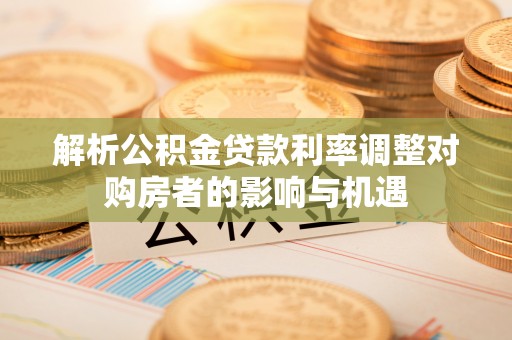 快办解析公积金贷款利率调整对购房者的影响与机遇