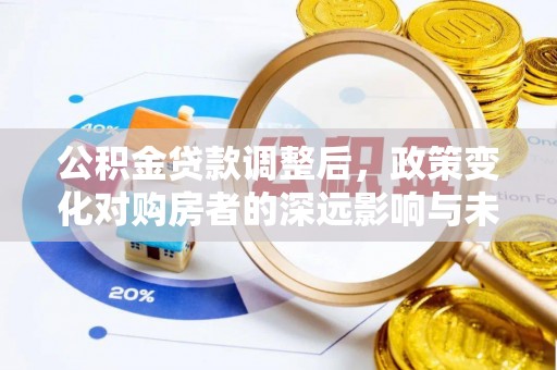 快办公积金贷款调整后，政策变化对购房者的深远影响与未来趋势分析