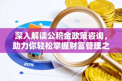快办深入解读公积金政策咨询，助力你轻松掌握财富管理之道