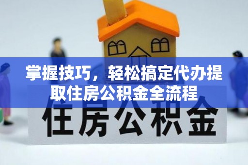 快办掌握技巧，轻松搞定代办提取住房公积金全流程