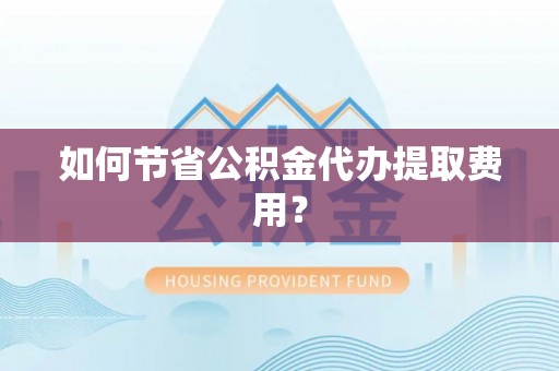 快办如何节省公积金代办提取费用？