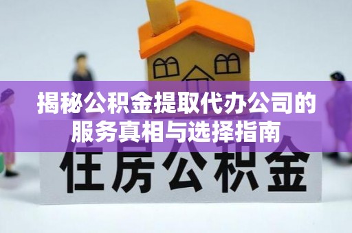 快办揭秘公积金提取代办公司的服务真相与选择指南