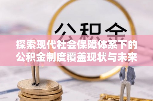 快办探索现代社会保障体系下的公积金制度覆盖现状与未来发展