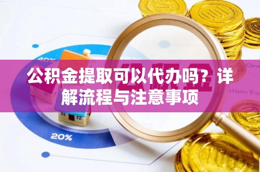 快办公积金提取可以代办吗？详解流程与注意事项