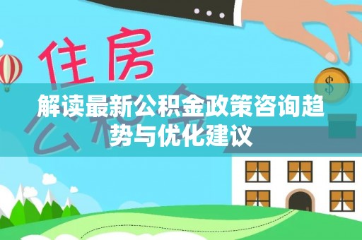 快办解读最新公积金政策咨询趋势与优化建议