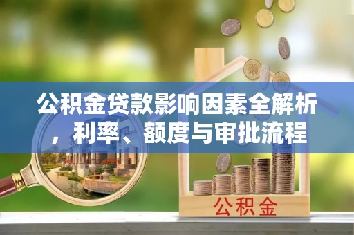 快办公积金贷款影响因素全解析，利率、额度与审批流程