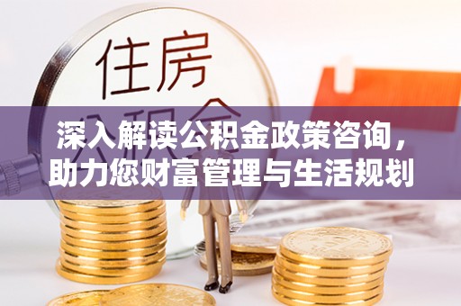 快办深入解读公积金政策咨询，助力您财富管理与生活规划