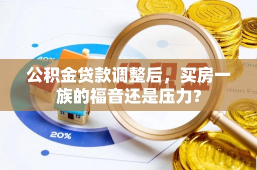 快办公积金贷款调整后，买房一族的福音还是压力？
