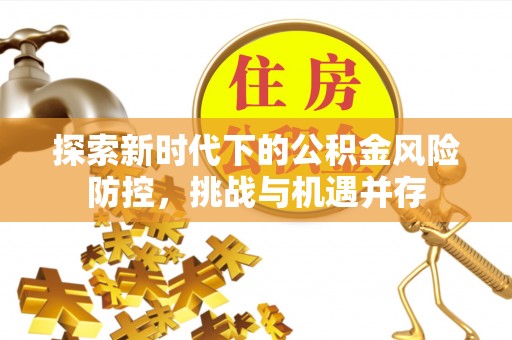 快办探索新时代下的公积金风险防控，挑战与机遇并存