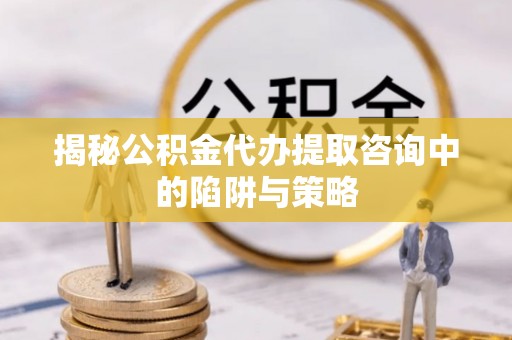 快办揭秘公积金代办提取咨询中的陷阱与策略