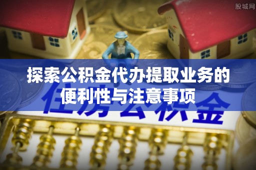 快办探索公积金代办提取业务的便利性与注意事项