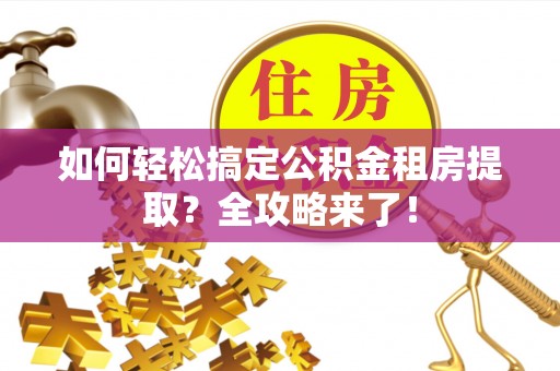 快办如何轻松搞定公积金租房提取？全攻略来了！