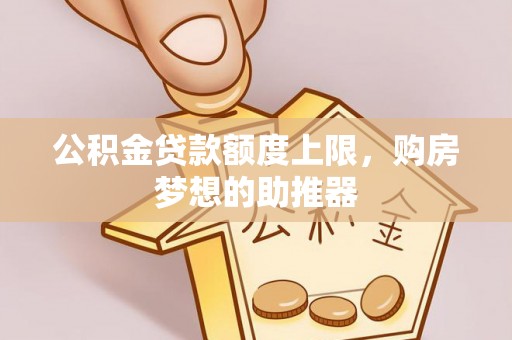 快办公积金贷款额度上限，购房梦想的助推器