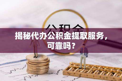 快办揭秘代办公积金提取服务，可靠吗？