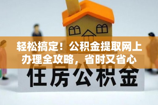 快办轻松搞定！公积金提取网上办理全攻略，省时又省心