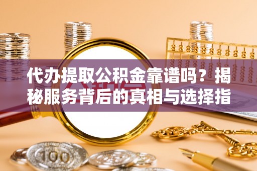 快办代办提取公积金靠谱吗？揭秘服务背后的真相与选择指南