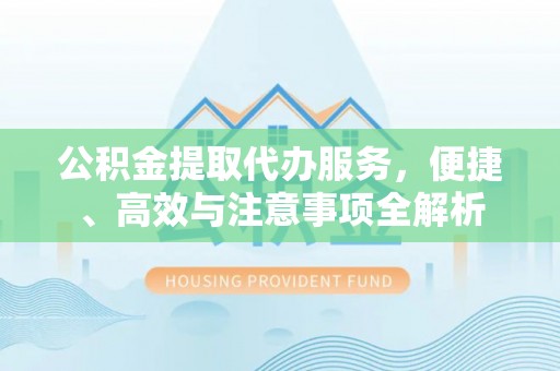 快办公积金提取代办服务，便捷、高效与注意事项全解析
