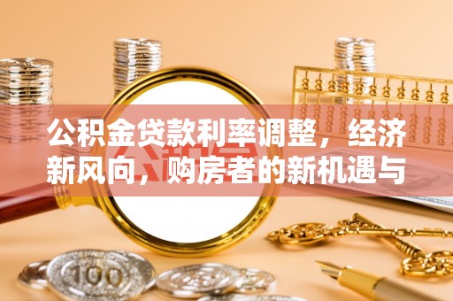 快办公积金贷款利率调整，经济新风向，购房者的新机遇与挑战