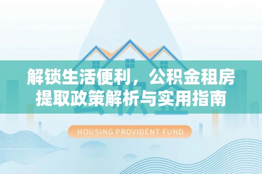 快办解锁生活便利，公积金租房提取政策解析与实用指南