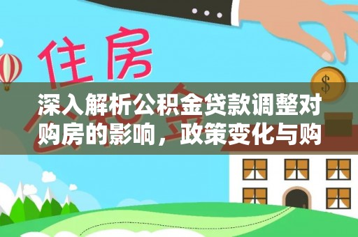 快办深入解析公积金贷款调整对购房的影响，政策变化与购房者选择