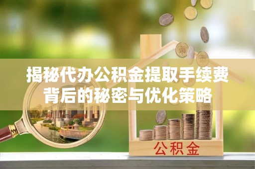 快办揭秘代办公积金提取手续费背后的秘密与优化策略