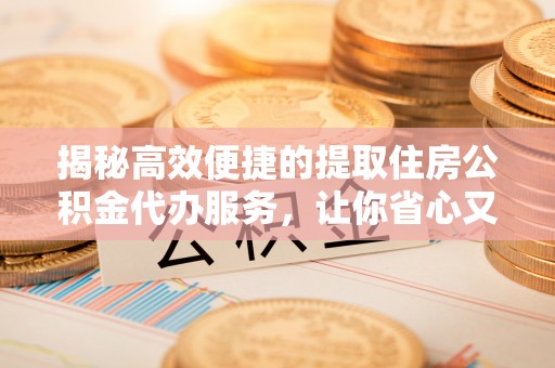 快办揭秘高效便捷的提取住房公积金代办服务，让你省心又省力