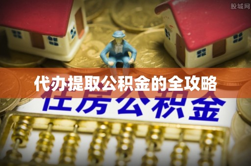 快办代办提取公积金的全攻略