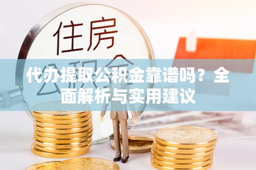 快办代办提取公积金靠谱吗？全面解析与实用建议