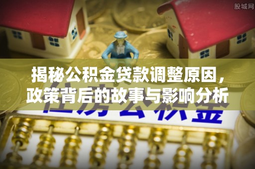 快办揭秘公积金贷款调整原因，政策背后的故事与影响分析