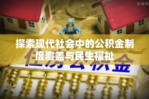 快办探索现代社会中的公积金制度覆盖与民生福祉