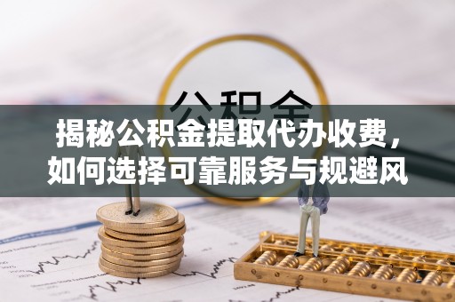 快办揭秘公积金提取代办收费，如何选择可靠服务与规避风险