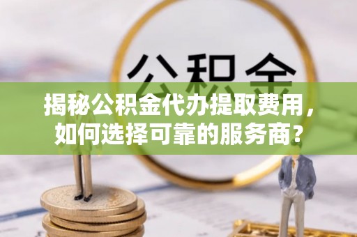 快办揭秘公积金代办提取费用，如何选择可靠的服务商？