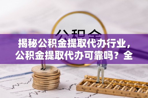 快办揭秘公积金提取代办行业，公积金提取代办可靠吗？全面解析与风险规避