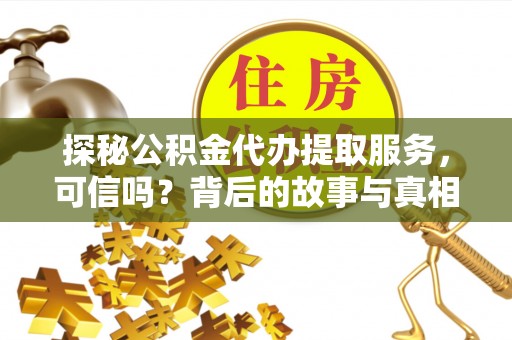 快办探秘公积金代办提取服务，可信吗？背后的故事与真相