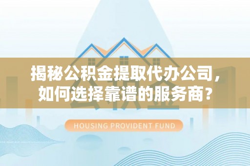 快办揭秘公积金提取代办公司，如何选择靠谱的服务商？