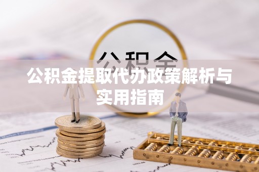 快办公积金提取代办政策解析与实用指南