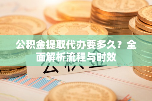 快办公积金提取代办要多久？全面解析流程与时效