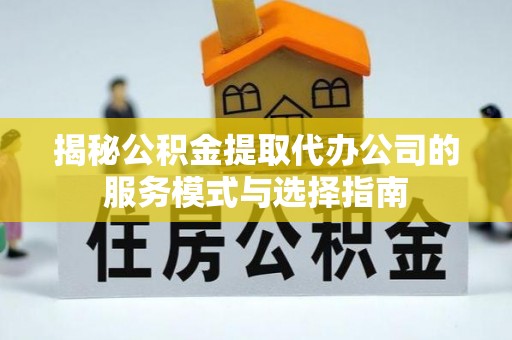 快办揭秘公积金提取代办公司的服务模式与选择指南