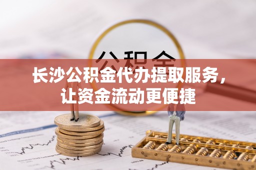 快办长沙公积金代办提取服务，让资金流动更便捷