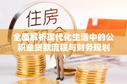 快办全面解析现代化生活中的公积金贷款流程与财务规划