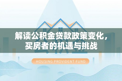 快办解读公积金贷款政策变化，买房者的机遇与挑战