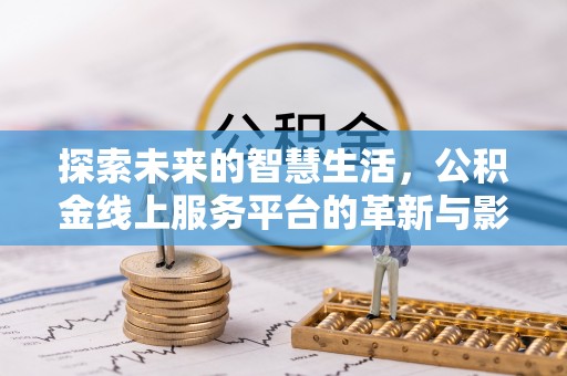 快办探索未来的智慧生活，公积金线上服务平台的革新与影响