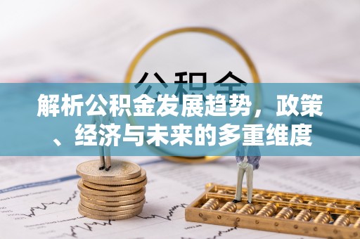 快办解析公积金发展趋势，政策、经济与未来的多重维度