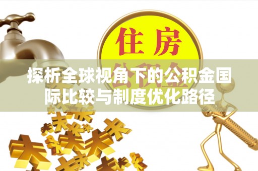 快办探析全球视角下的公积金国际比较与制度优化路径