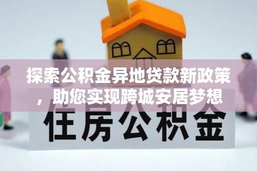 快办探索公积金异地贷款新政策，助您实现跨城安居梦想