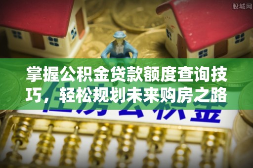 快办掌握公积金贷款额度查询技巧，轻松规划未来购房之路