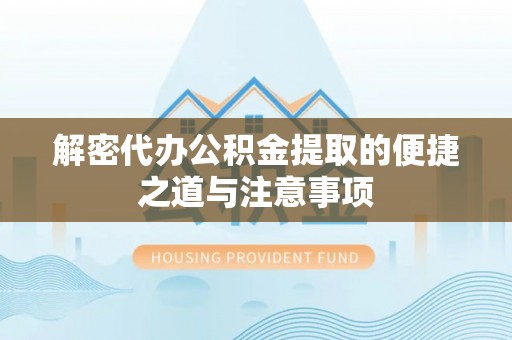 快办解密代办公积金提取的便捷之道与注意事项